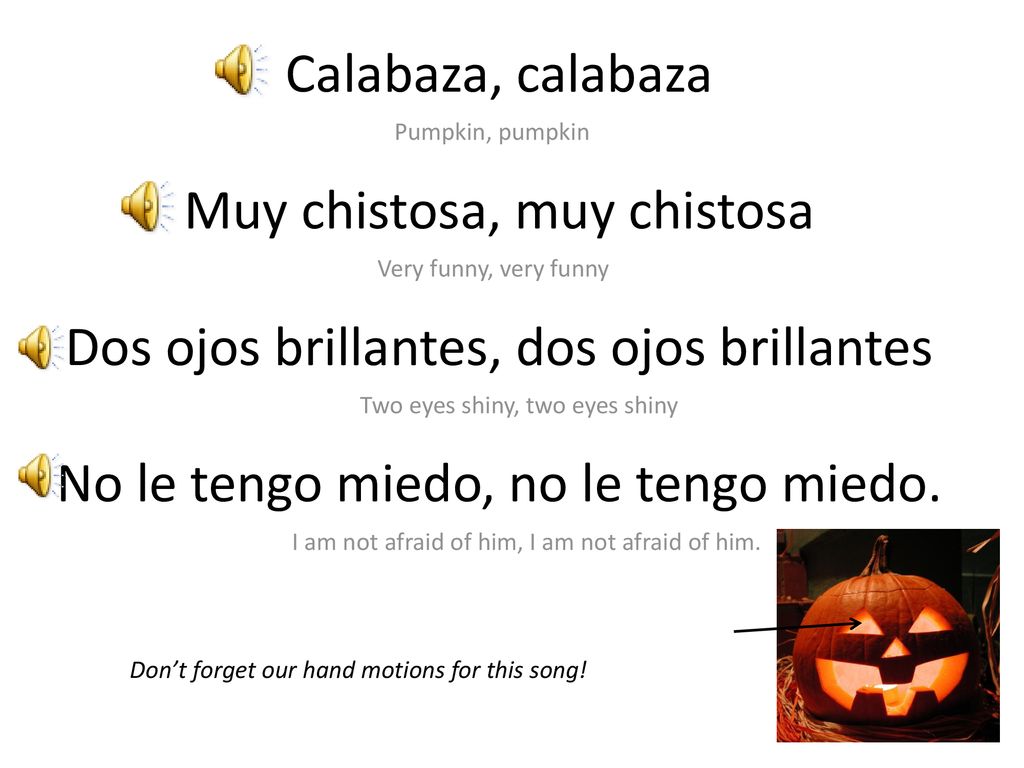 Calabaza, calabaza Muy chistosa, muy chistosa Dos ojos brillantes, dos ojos brillantes No le tengo miedo, no le tengo miedo.