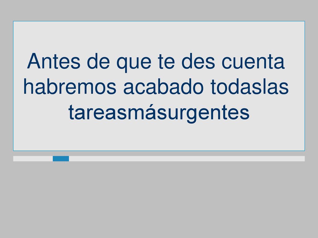 Antes de que te des cuenta habremos acabado todaslas tareasmásurgentes