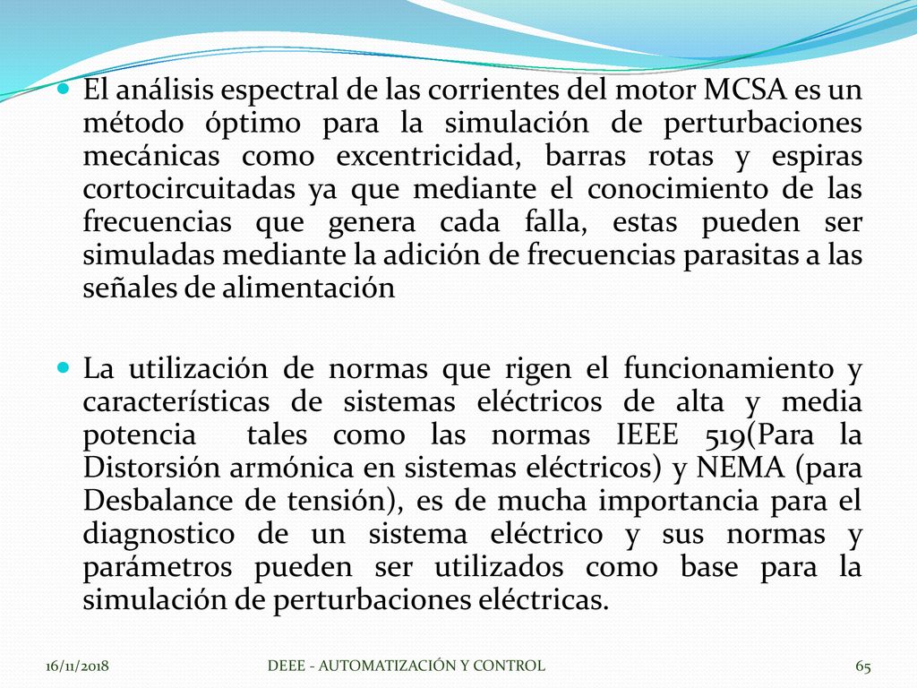 El análisis espectral de las corrientes del motor MCSA es un método óptimo para la simulación de perturbaciones mecánicas como excentricidad, barras rotas y espiras cortocircuitadas ya que mediante el conocimiento de las frecuencias que genera cada falla, estas pueden ser simuladas mediante la adición de frecuencias parasitas a las señales de alimentación