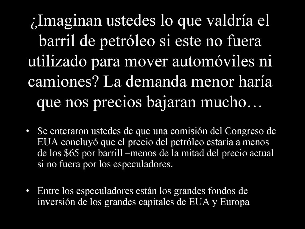 ¿Imaginan ustedes lo que valdría el barril de petróleo si este no fuera utilizado para mover automóviles ni camiones La demanda menor haría que nos precios bajaran mucho…