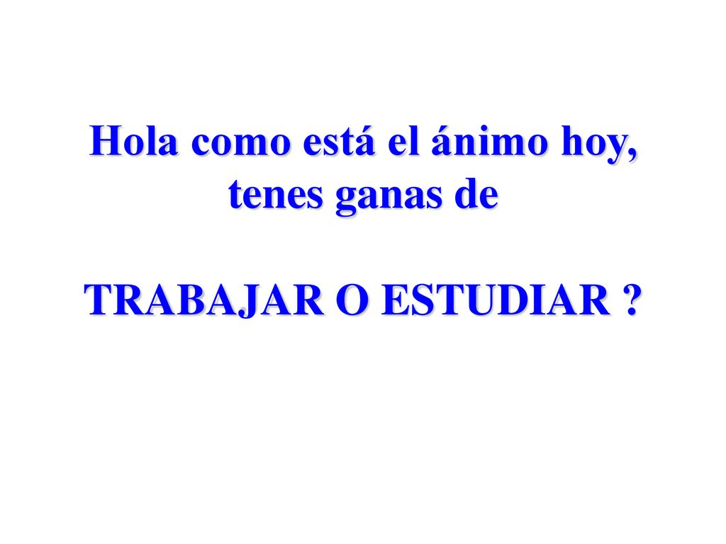 Hola como está el ánimo hoy, tenes ganas de TRABAJAR O ESTUDIAR