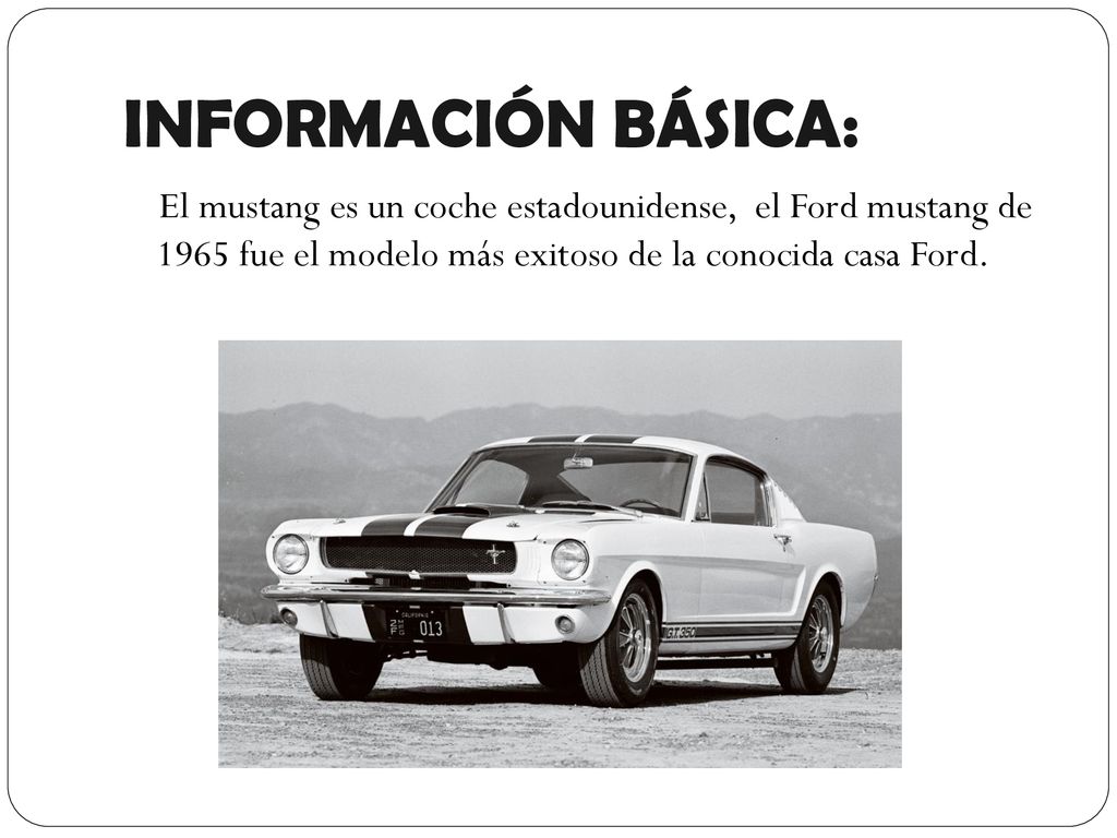 INFORMACIÓN BÁSICA: El mustang es un coche estadounidense, el Ford mustang de 1965 fue el modelo más exitoso de la conocida casa Ford.