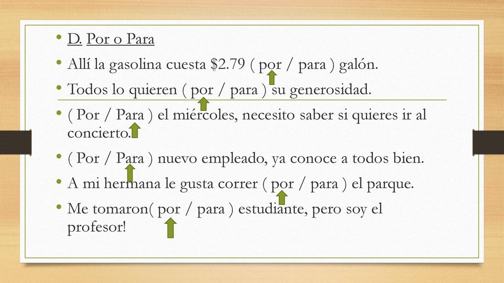 D. Por o Para Allí la gasolina cuesta $2.79 ( por / para ) galón. Todos lo quieren ( por / para ) su generosidad.