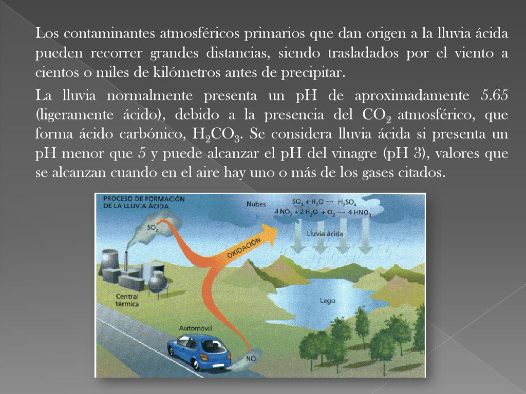 Los contaminantes atmosféricos primarios que dan origen a la lluvia ácida pueden recorrer grandes distancias, siendo trasladados por el viento a cientos o miles de kilómetros antes de precipitar.