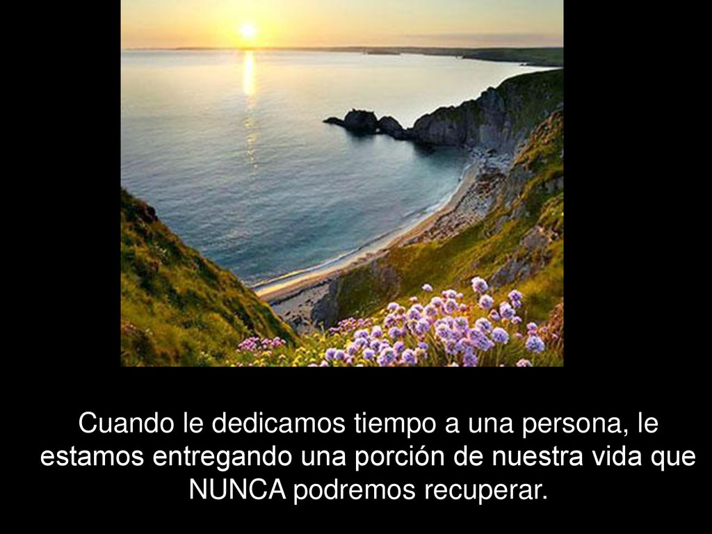 Cuando le dedicamos tiempo a una persona, le estamos entregando una porción de nuestra vida que NUNCA podremos recuperar.