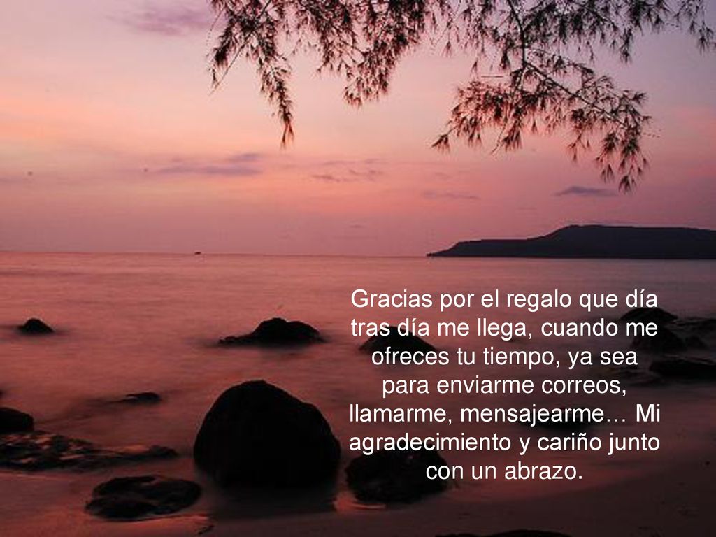 Gracias por el regalo que día tras día me llega, cuando me ofreces tu tiempo, ya sea para enviarme correos, llamarme, mensajearme… Mi agradecimiento y cariño junto con un abrazo.