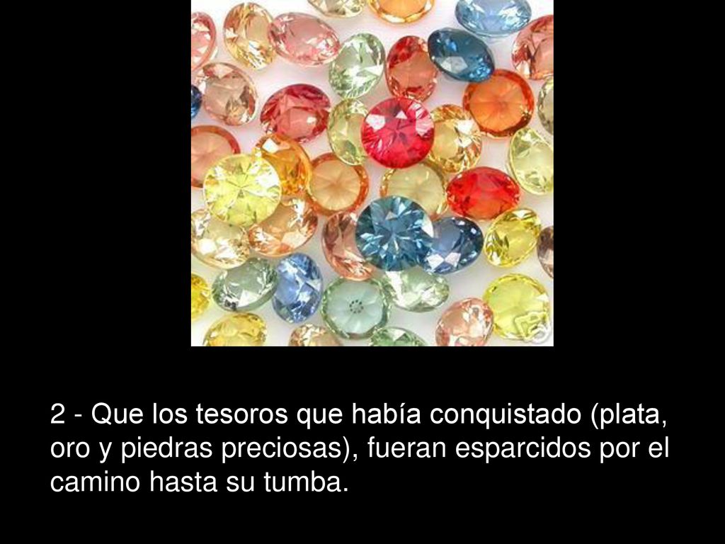 2 - Que los tesoros que había conquistado (plata, oro y piedras preciosas), fueran esparcidos por el camino hasta su tumba.