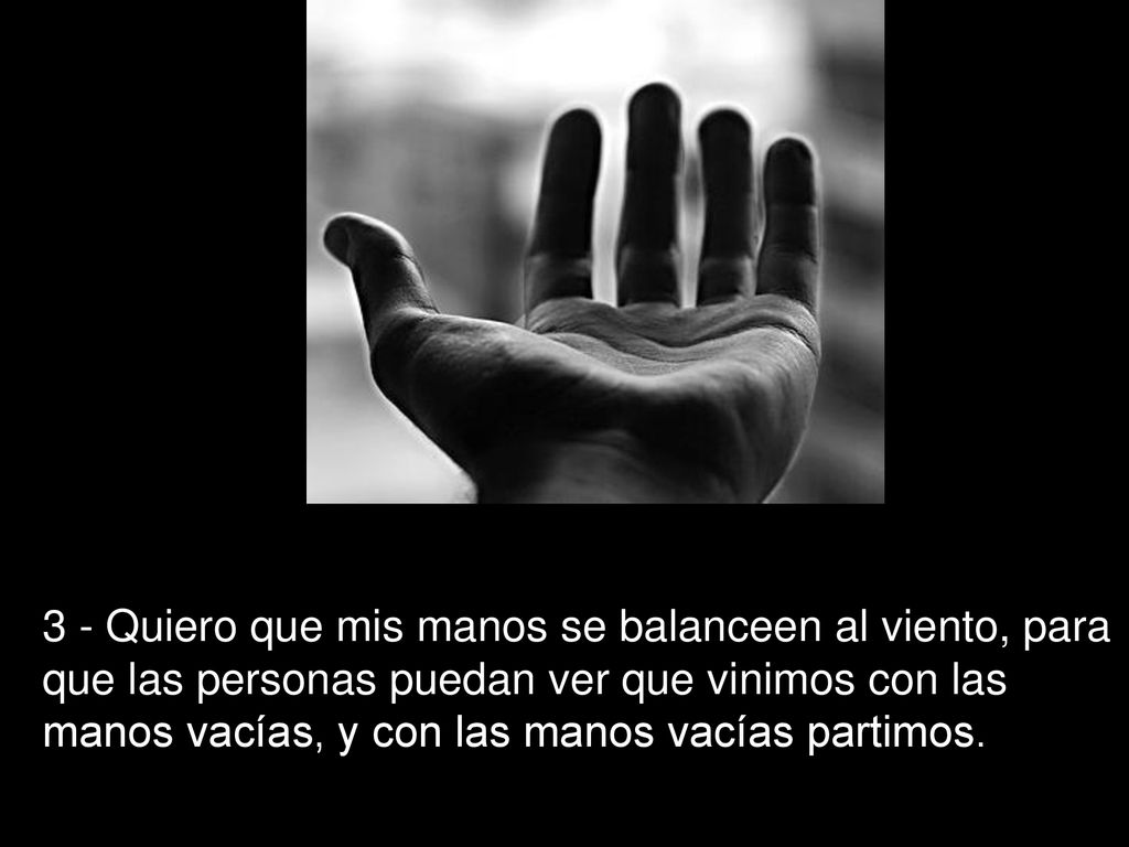 3 - Quiero que mis manos se balanceen al viento, para que las personas puedan ver que vinimos con las manos vacías, y con las manos vacías partimos.