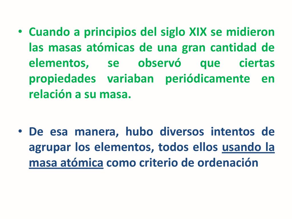 Cuando a principios del siglo XIX se midieron las masas atómicas de una gran cantidad de elementos, se observó que ciertas propiedades variaban periódicamente en relación a su masa.