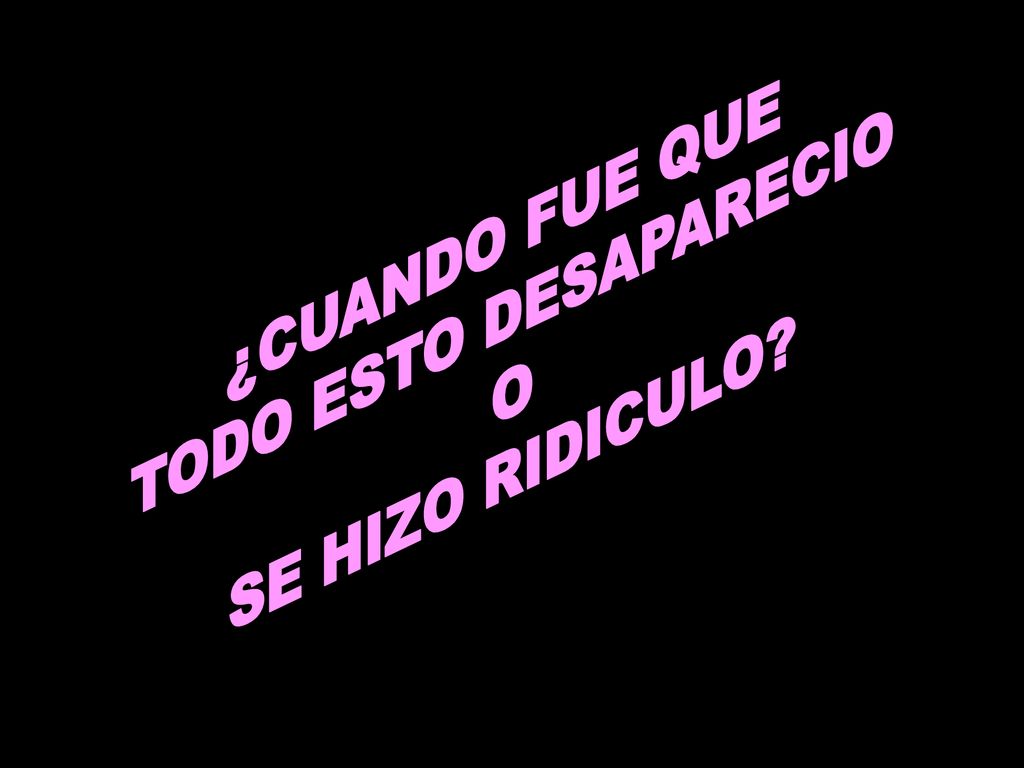 ¿CUANDO FUE QUE TODO ESTO DESAPARECIO O SE HIZO RIDICULO