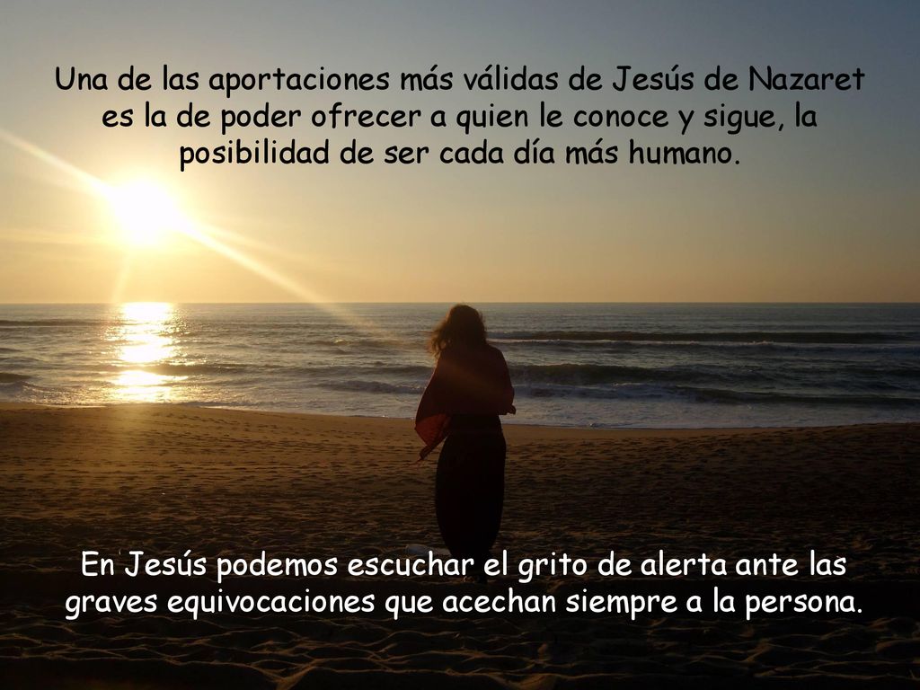 Una de las aportaciones más válidas de Jesús de Nazaret es la de poder ofrecer a quien le conoce y sigue, la posibilidad de ser cada día más humano.