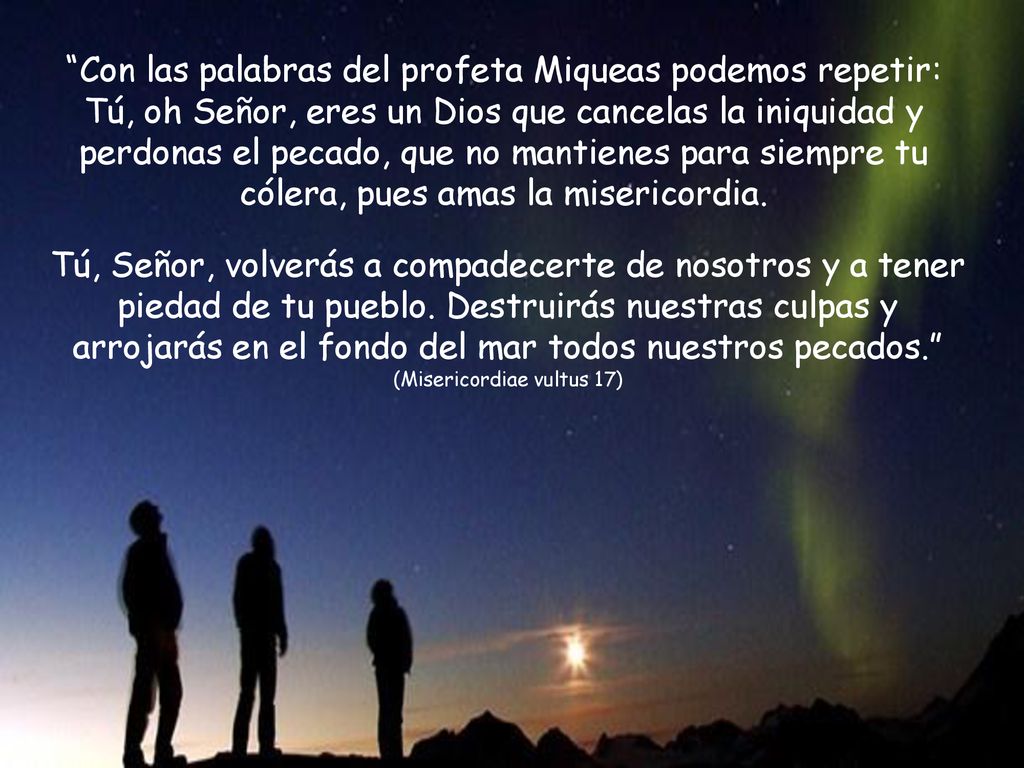 Con las palabras del profeta Miqueas podemos repetir: Tú, oh Señor, eres un Dios que cancelas la iniquidad y perdonas el pecado, que no mantienes para siempre tu cólera, pues amas la misericordia.