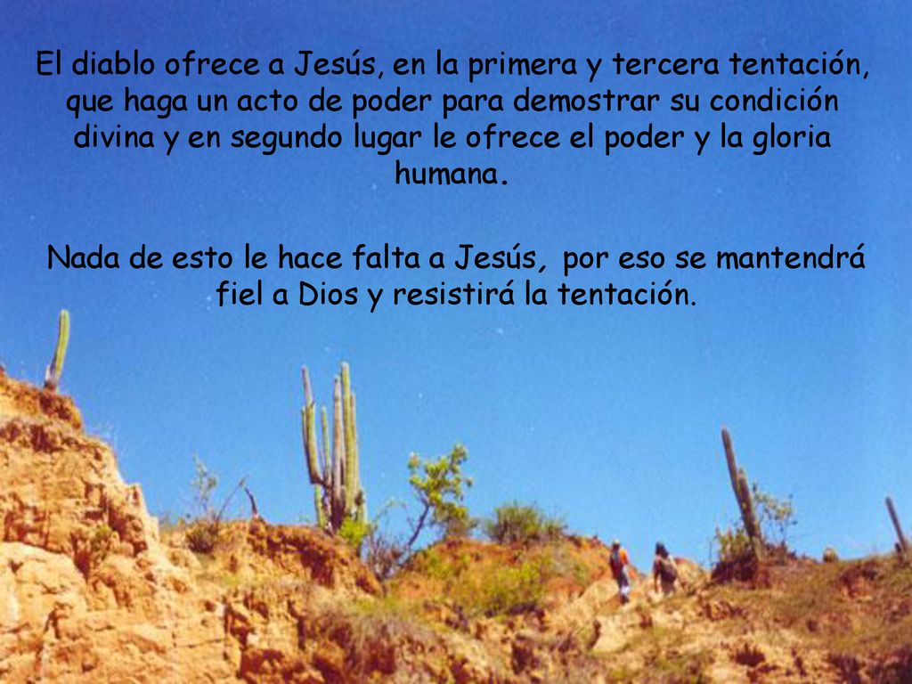 El diablo ofrece a Jesús, en la primera y tercera tentación, que haga un acto de poder para demostrar su condición divina y en segundo lugar le ofrece el poder y la gloria humana.