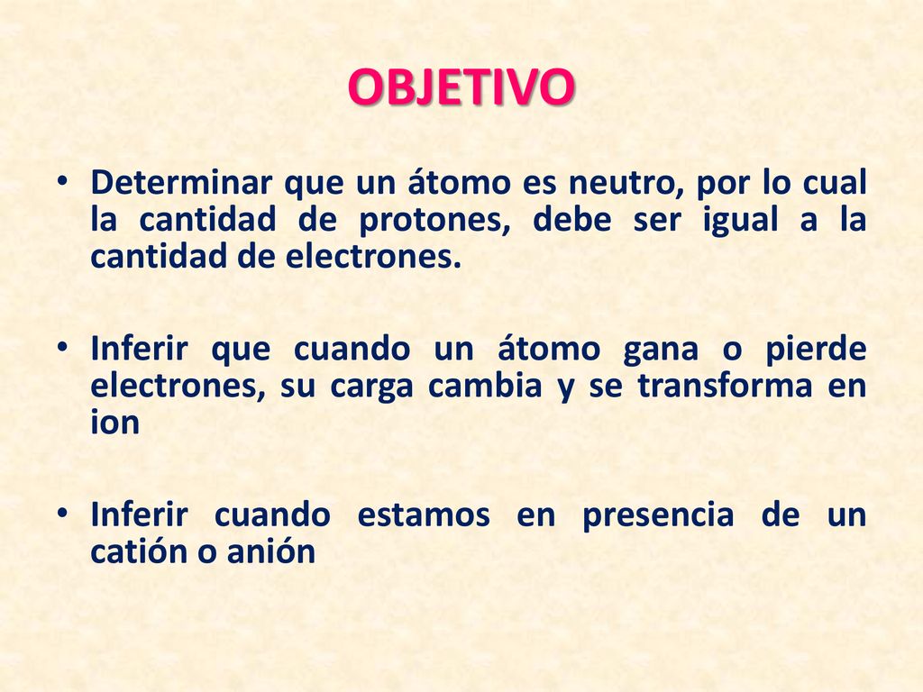 OBJETIVO Determinar que un átomo es neutro, por lo cual la cantidad de protones, debe ser igual a la cantidad de electrones.