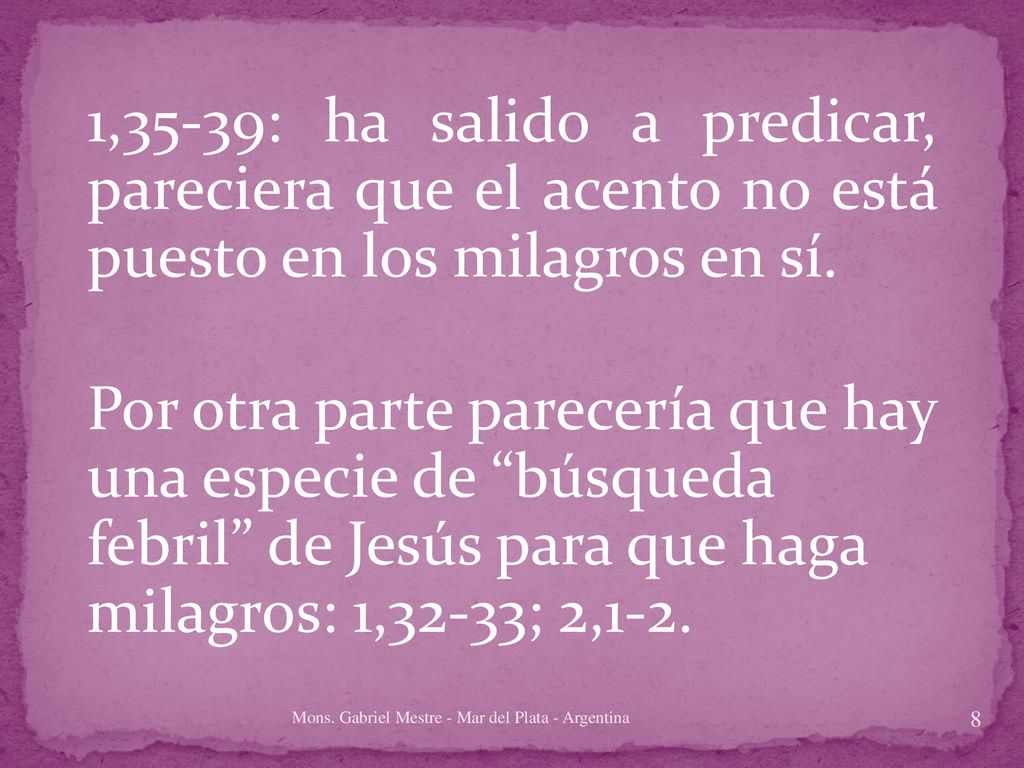 1,35-39: ha salido a predicar, pareciera que el acento no está puesto en los milagros en sí. Por otra parte parecería que hay una especie de búsqueda febril de Jesús para que haga milagros: 1,32-33; 2,1-2.