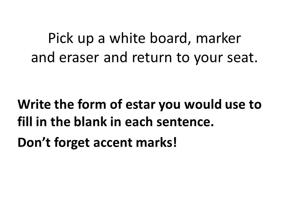 Pick up a white board, marker and eraser and return to your seat.