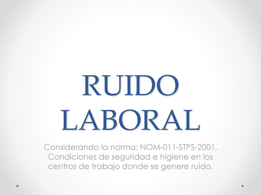 RUIDO LABORAL Considerando la norma: NOM-011-STPS-2001, Condiciones de seguridad e higiene en los centros de trabajo donde se genere ruido.