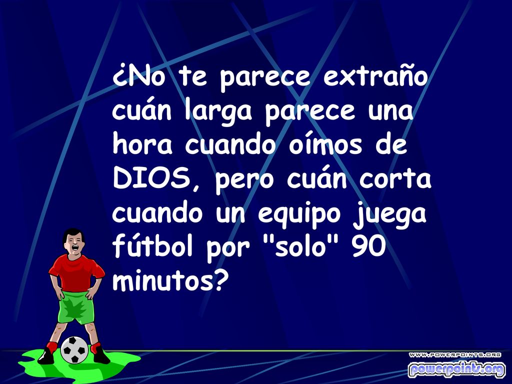 ¿No te parece extraño cuán larga parece una hora cuando oímos de DIOS, pero cuán corta cuando un equipo juega fútbol por solo 90 minutos