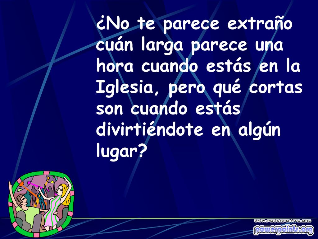 ¿No te parece extraño cuán larga parece una hora cuando estás en la Iglesia, pero qué cortas son cuando estás divirtiéndote en algún lugar