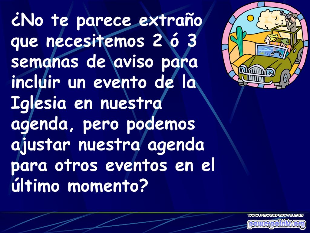 ¿No te parece extraño que necesitemos 2 ó 3 semanas de aviso para incluir un evento de la Iglesia en nuestra agenda, pero podemos ajustar nuestra agenda para otros eventos en el último momento