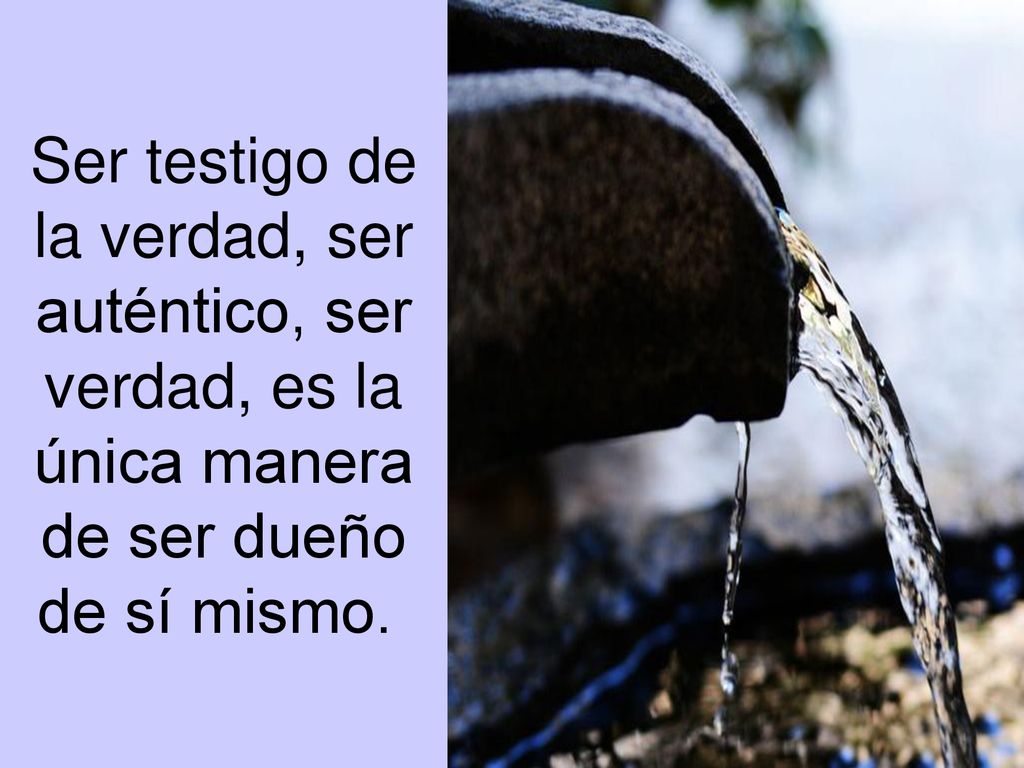 Ser testigo de la verdad, ser auténtico, ser verdad, es la única manera de ser dueño de sí mismo.