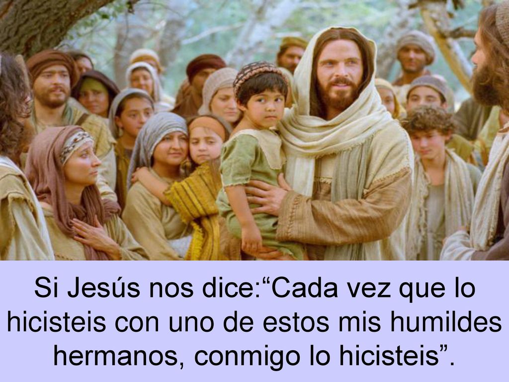 Si Jesús nos dice: Cada vez que lo hicisteis con uno de estos mis humildes hermanos, conmigo lo hicisteis .