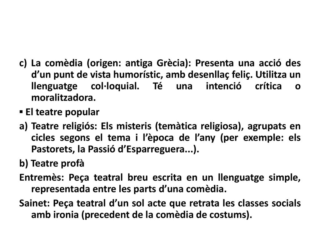 c) La comèdia (origen: antiga Grècia): Presenta una acció des d’un punt de vista humorístic, amb desenllaç feliç. Utilitza un llenguatge col·loquial. Té una intenció crítica o moralitzadora.