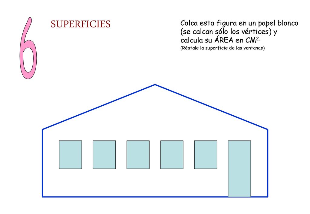 6 SUPERFICIES. Calca esta figura en un papel blanco (se calcan sólo los vértices) y calcula su ÁREA en CM2.