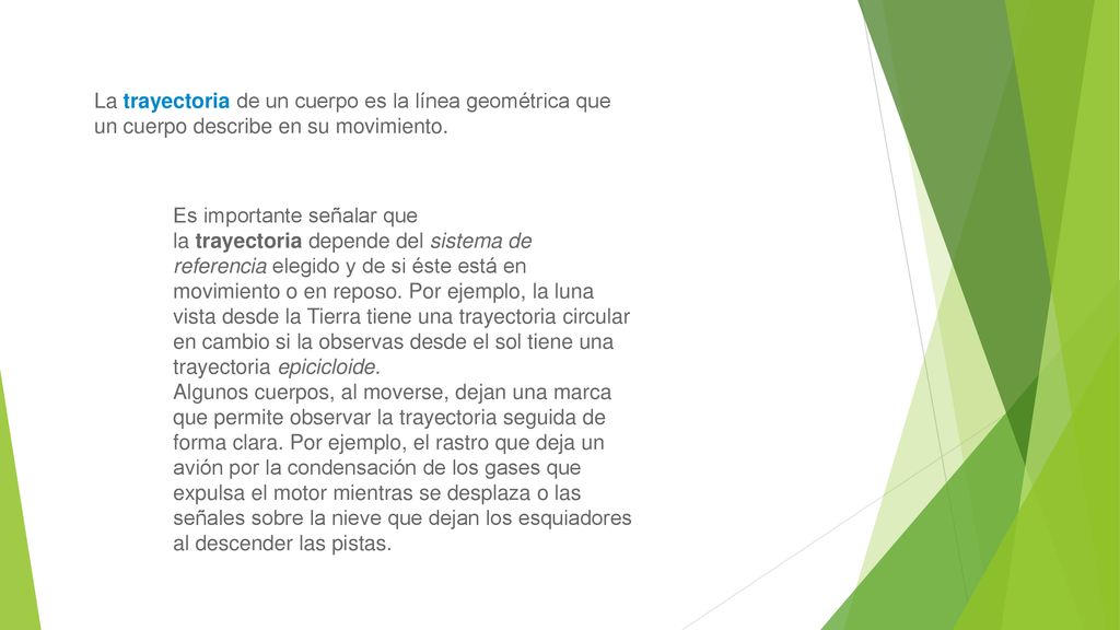 La trayectoria de un cuerpo es la línea geométrica que un cuerpo describe en su movimiento.