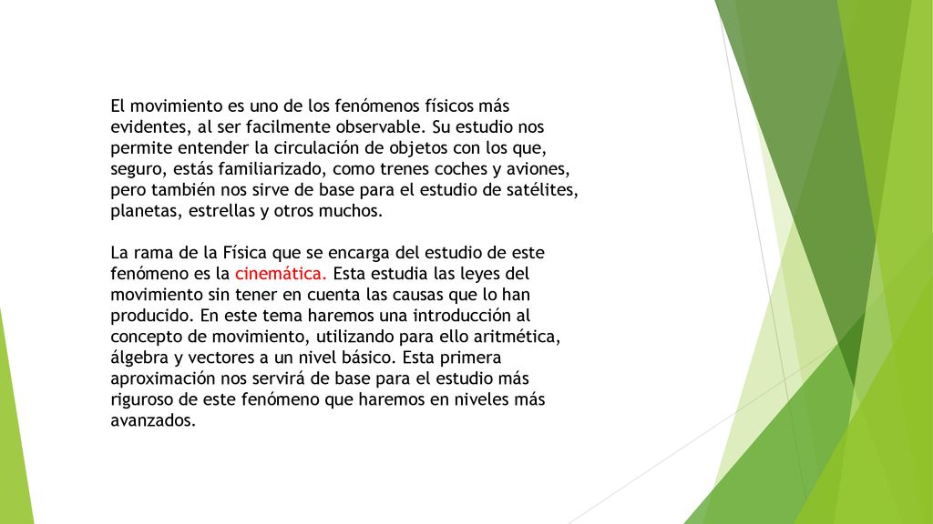 El movimiento es uno de los fenómenos físicos más evidentes, al ser facilmente observable. Su estudio nos permite entender la circulación de objetos con los que, seguro, estás familiarizado, como trenes coches y aviones, pero también nos sirve de base para el estudio de satélites, planetas, estrellas y otros muchos.