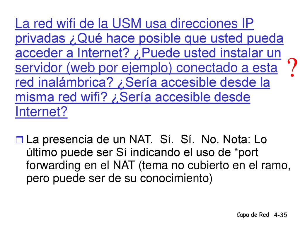 La red wifi de la USM usa direcciones IP privadas ¿Qué hace posible que usted pueda acceder a Internet ¿Puede usted instalar un servidor (web por ejemplo) conectado a esta red inalámbrica ¿Sería accesible desde la misma red wifi ¿Sería accesible desde Internet