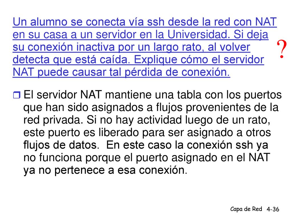 Un alumno se conecta vía ssh desde la red con NAT en su casa a un servidor en la Universidad. Si deja su conexión inactiva por un largo rato, al volver detecta que está caída. Explique cómo el servidor NAT puede causar tal pérdida de conexión.
