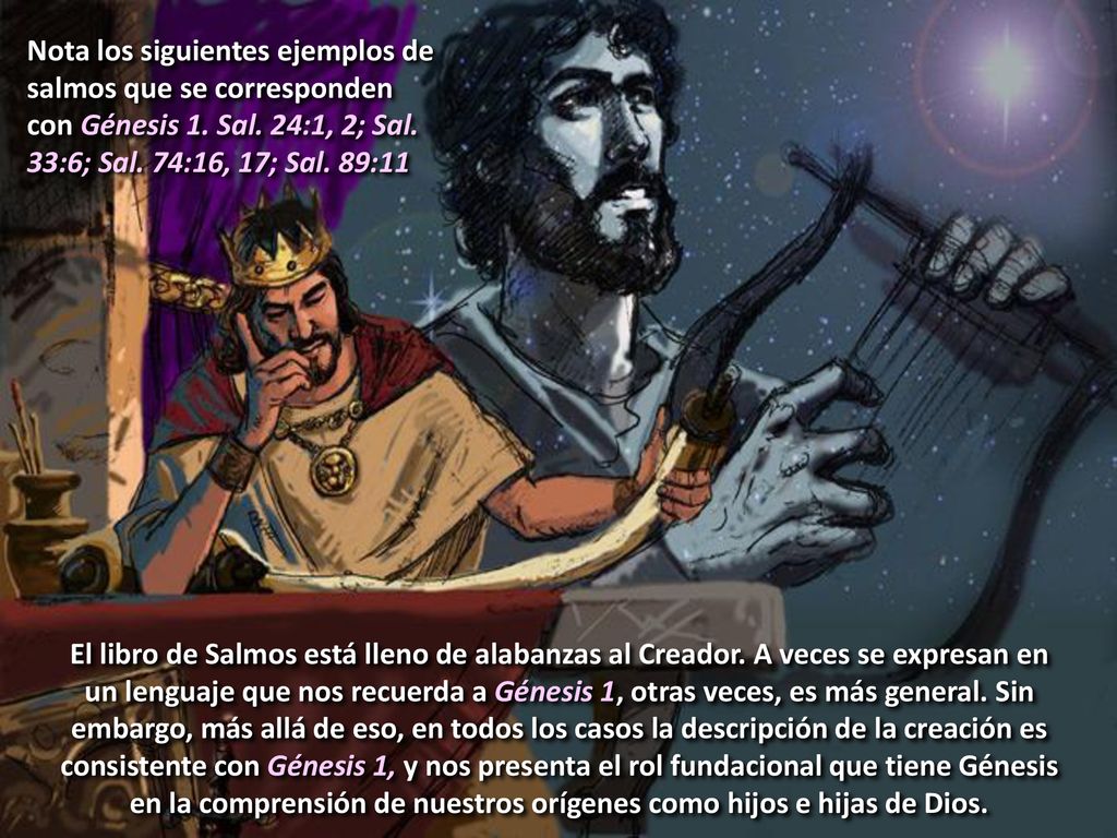 Nota los siguientes ejemplos de salmos que se corresponden con Génesis 1. Sal. 24:1, 2; Sal. 33:6; Sal. 74:16, 17; Sal. 89:11