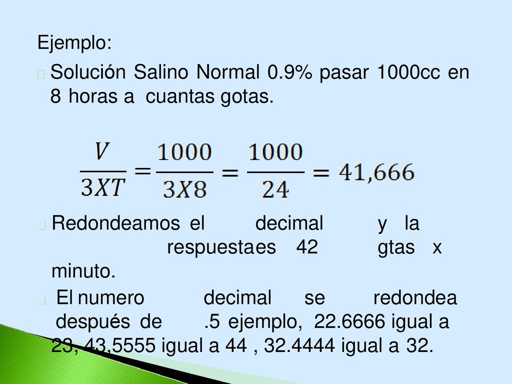 Ejemplo:  Solución Salino Normal 0.9% pasar 1000cc en 8 horas a cuantas gotas.  Redondeamos el decimal y la respuesta es 42 gtas x minuto.