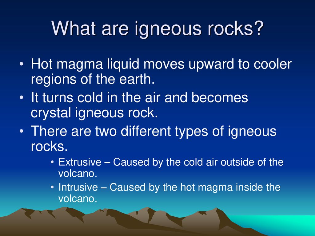 What are igneous rocks Hot magma liquid moves upward to cooler regions of the earth. It turns cold in the air and becomes crystal igneous rock.
