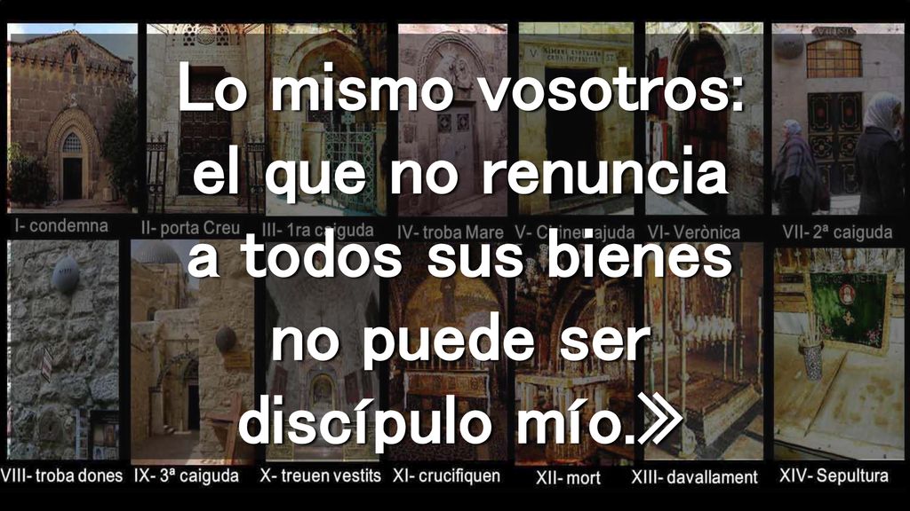 Lo mismo vosotros: el que no renuncia a todos sus bienes no puede ser discípulo mío.»