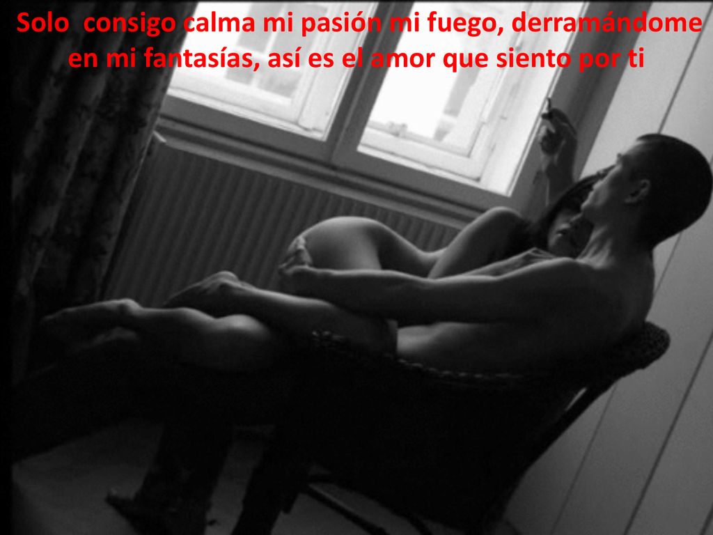 Solo consigo calma mi pasión mi fuego, derramándome en mi fantasías, así es el amor que siento por ti
