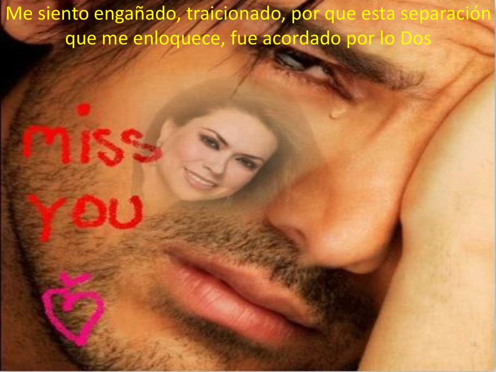 Me siento engañado, traicionado, por que esta separación que me enloquece, fue acordado por lo Dos