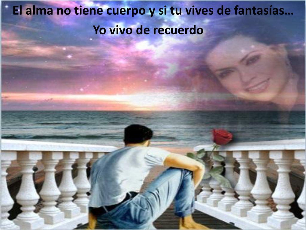 El alma no tiene cuerpo y si tu vives de fantasías…