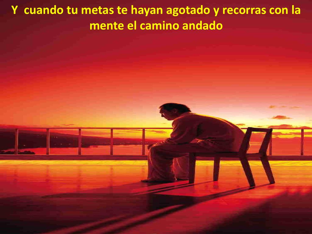 Y cuando tu metas te hayan agotado y recorras con la mente el camino andado