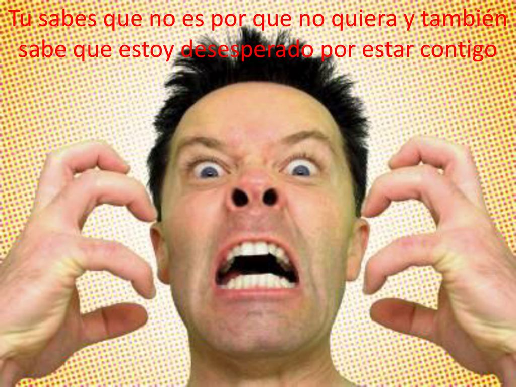 Tu sabes que no es por que no quiera y también sabe que estoy desesperado por estar contigo
