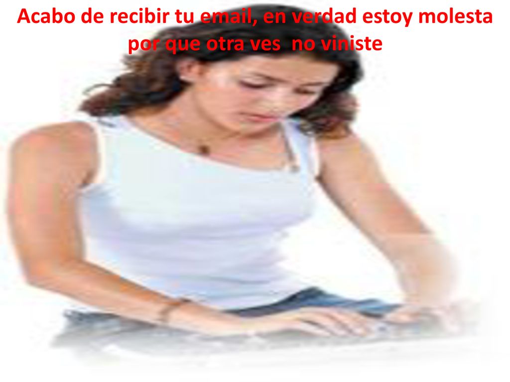 Acabo de recibir tu  , en verdad estoy molesta por que otra ves no viniste