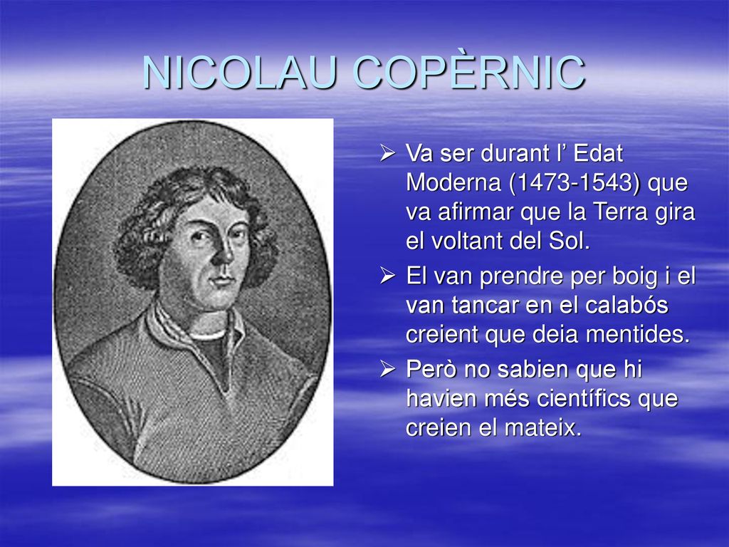 NICOLAU COPÈRNIC Va ser durant l’ Edat Moderna ( ) que va afirmar que la Terra gira el voltant del Sol.