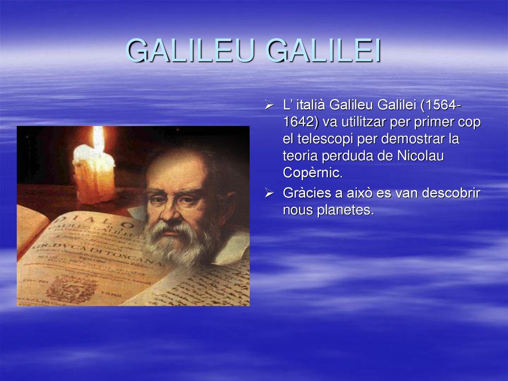 GALILEU GALILEI L’ italià Galileu Galilei ( ) va utilitzar per primer cop el telescopi per demostrar la teoria perduda de Nicolau Copèrnic.