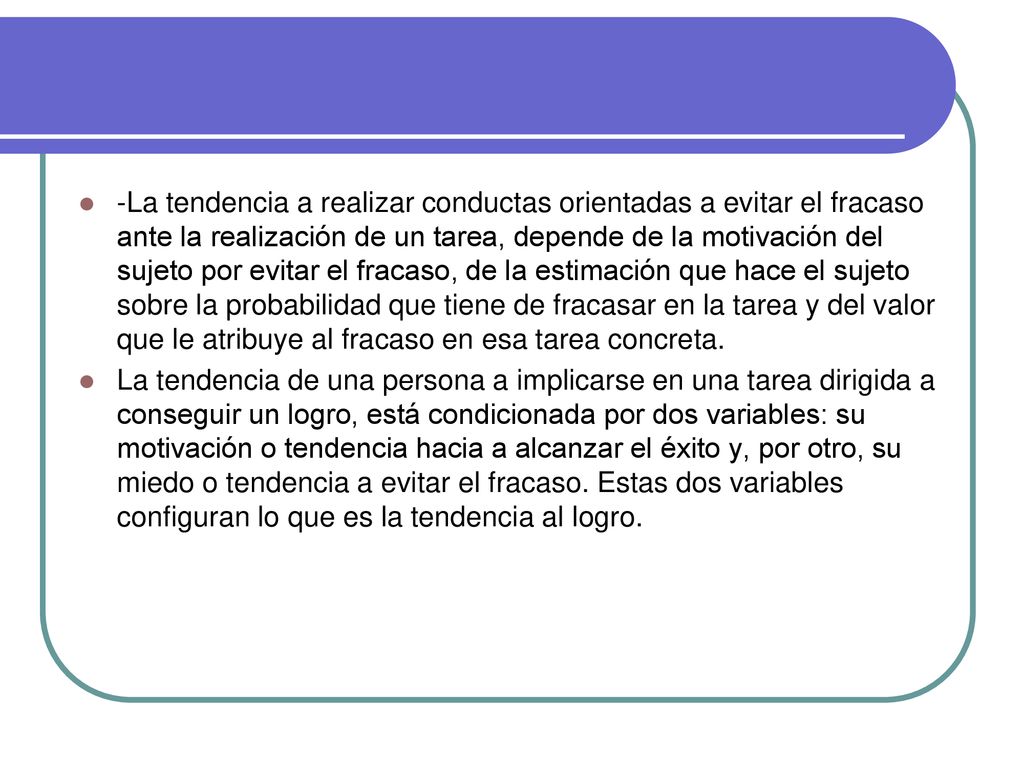 -La tendencia a realizar conductas orientadas a evitar el fracaso ante la realización de un tarea, depende de la motivación del sujeto por evitar el fracaso, de la estimación que hace el sujeto sobre la probabilidad que tiene de fracasar en la tarea y del valor que le atribuye al fracaso en esa tarea concreta.