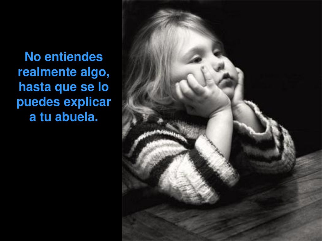 No entiendes realmente algo, hasta que se lo puedes explicar a tu abuela.