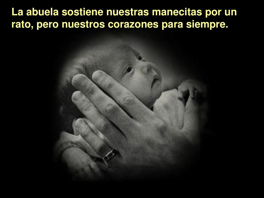 La abuela sostiene nuestras manecitas por un rato, pero nuestros corazones para siempre.