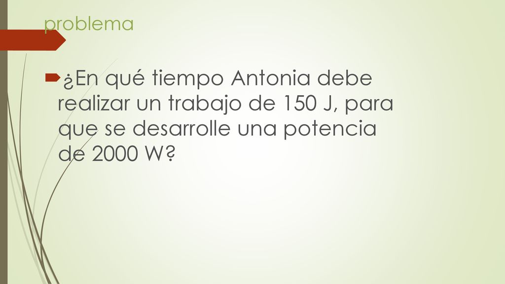 problema ¿En qué tiempo Antonia debe realizar un trabajo de 150 J, para que se desarrolle una potencia de 2000 W