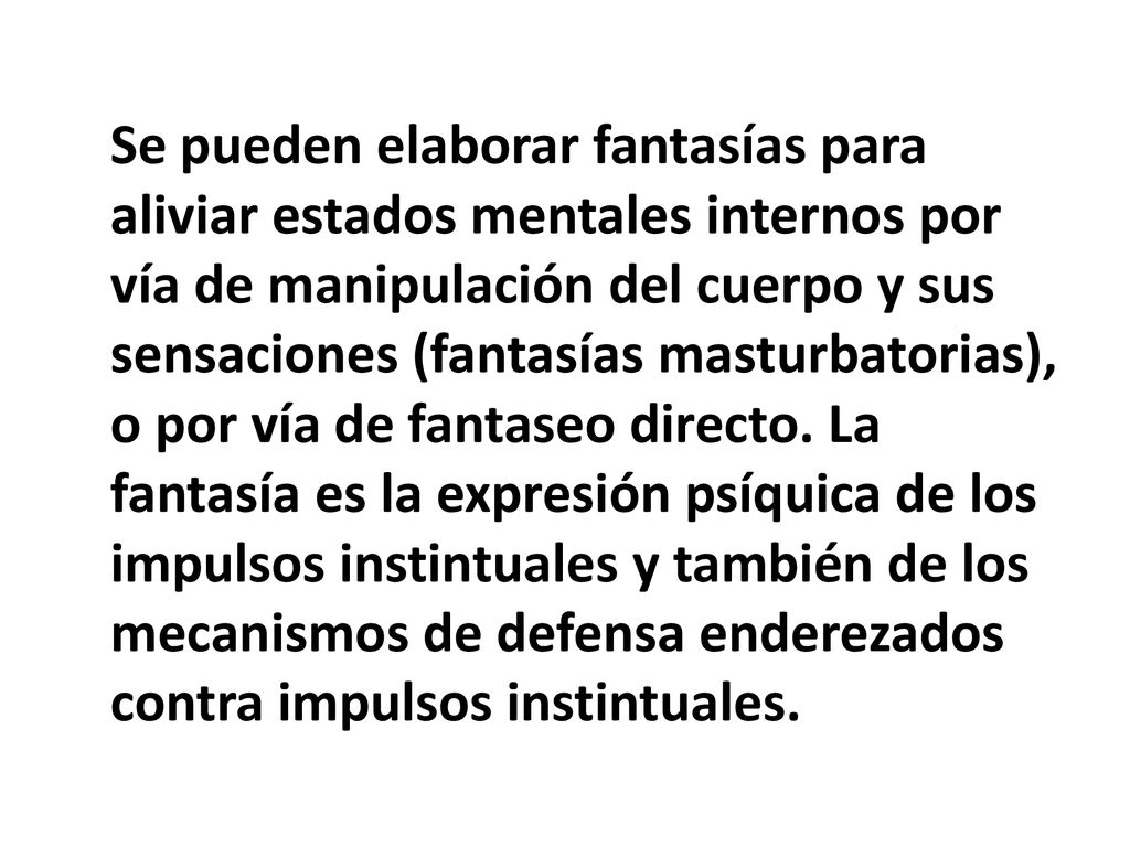 Se pueden elaborar fantasías para aliviar estados mentales internos por vía de manipulación del cuerpo y sus sensaciones (fantasías masturbatorias), o por vía de fantaseo directo.