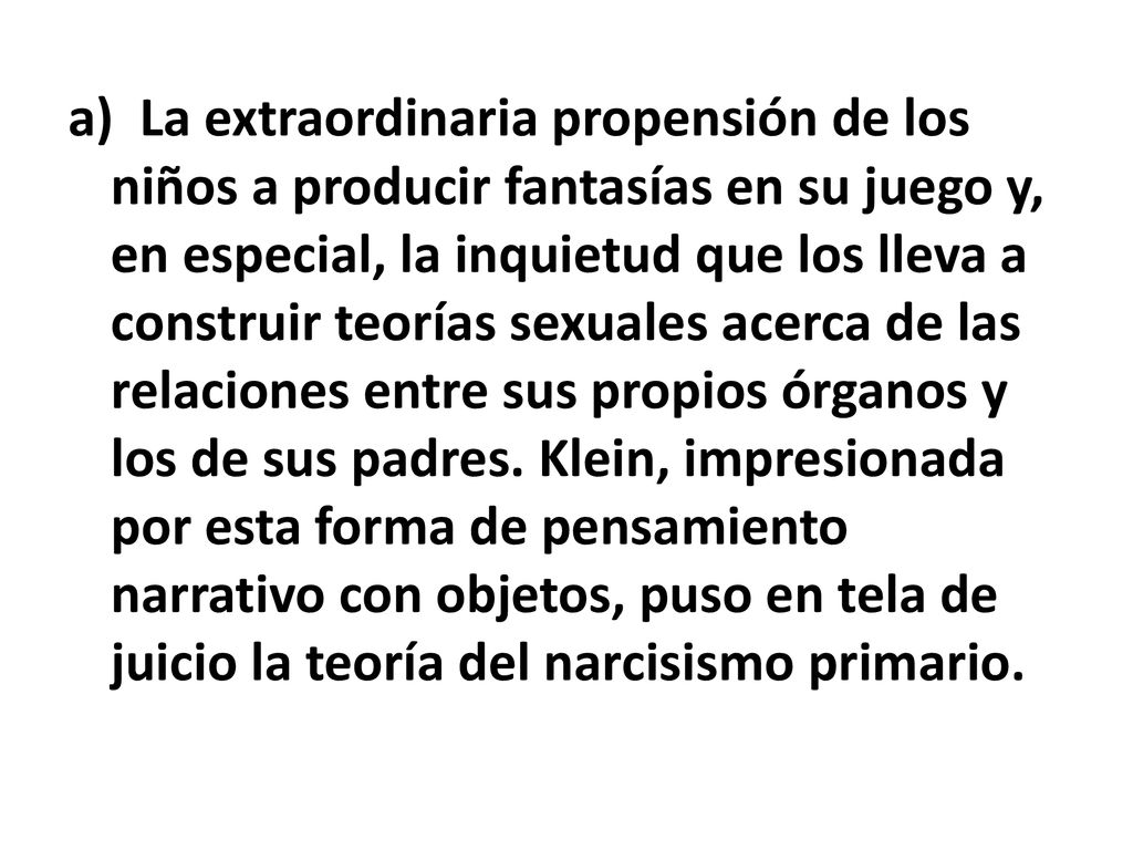 a) La extraordinaria propensión de los niños a producir fantasías en su juego y, en especial, la inquietud que los lleva a construir teorías sexuales acerca de las relaciones entre sus propios órganos y los de sus padres.
